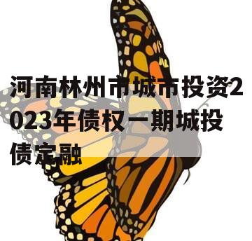 河南林州市城市投资2023年债权一期城投债定融