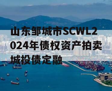 山东邹城市SCWL2024年债权资产拍卖城投债定融