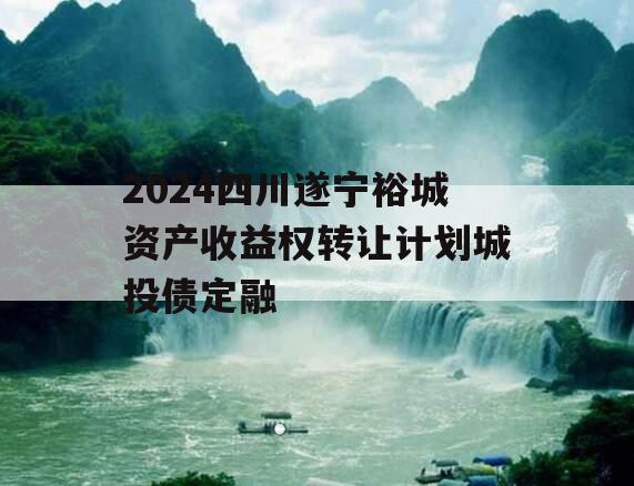 2024四川遂宁裕城资产收益权转让计划城投债定融