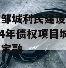 山东邹城利民建设发展2024年债权项目城投债定融