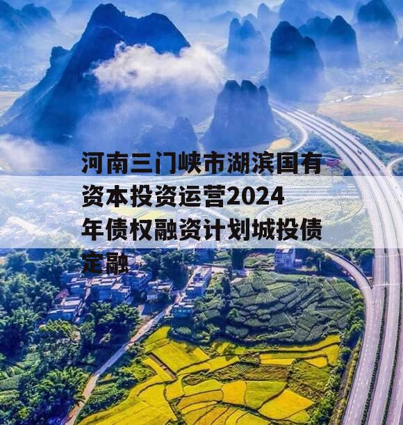 河南三门峡市湖滨国有资本投资运营2024年债权融资计划城投债定融