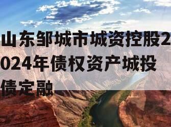 山东邹城市城资控股2024年债权资产城投债定融