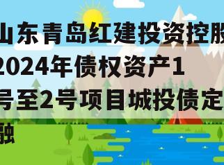 山东青岛红建投资控股2024年债权资产1号至2号项目城投债定融