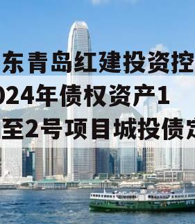 山东青岛红建投资控股2024年债权资产1号至2号项目城投债定融