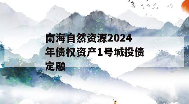 南海自然资源2024年债权资产1号城投债定融