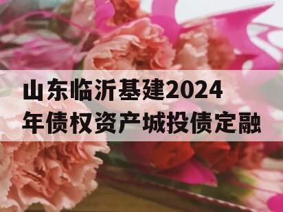 山东临沂基建2024年债权资产城投债定融