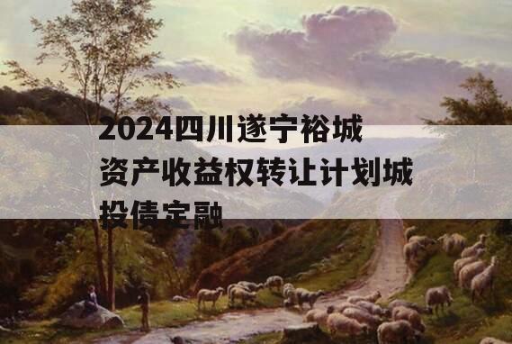 2024四川遂宁裕城资产收益权转让计划城投债定融