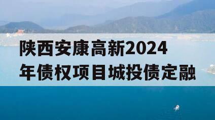 陕西安康高新2024年债权项目城投债定融