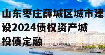 山东枣庄薛城区城市建设2024债权资产城投债定融