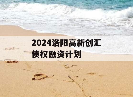 2024洛阳高新创汇债权融资计划