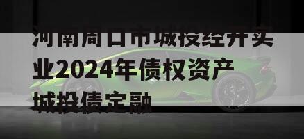 河南周口市城投经开实业2024年债权资产城投债定融