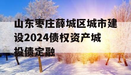 山东枣庄薛城区城市建设2024债权资产城投债定融