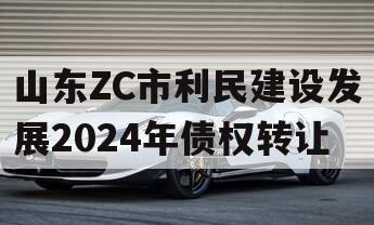 山东ZC市利民建设发展2024年债权转让