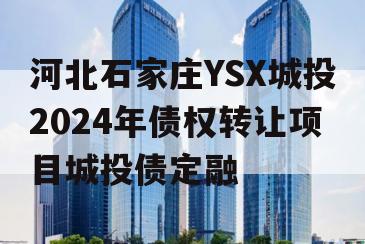 河北石家庄YSX城投2024年债权转让项目城投债定融