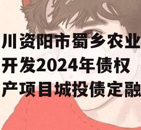 四川资阳市蜀乡农业投资开发2024年债权资产项目城投债定融