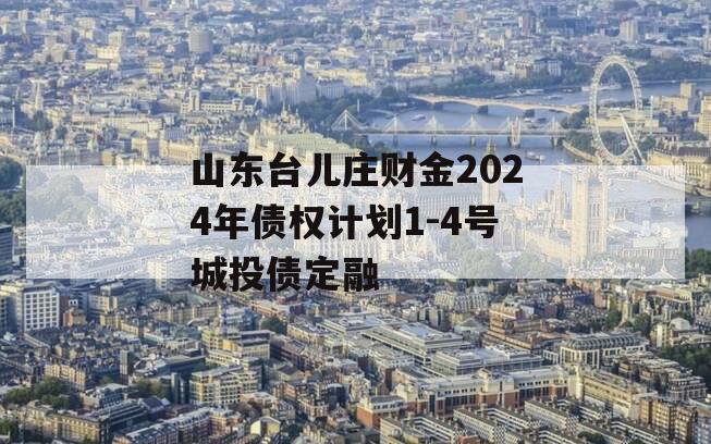 山东台儿庄财金2024年债权计划1-4号城投债定融