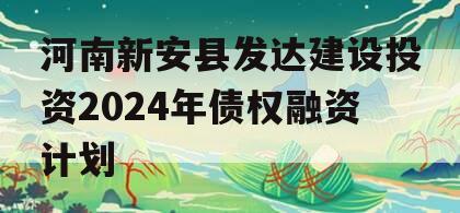 河南新安县发达建设投资2024年债权融资计划