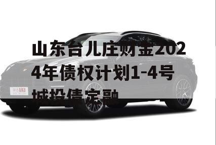 山东台儿庄财金2024年债权计划1-4号城投债定融