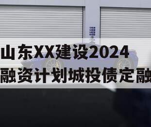 山东XX建设2024融资计划城投债定融