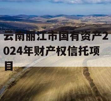 云南丽江市国有资产2024年财产权信托项目