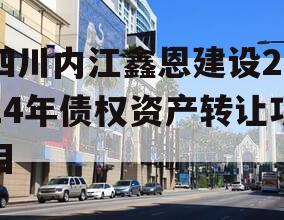 四川内江鑫恩建设2024年债权资产转让项目