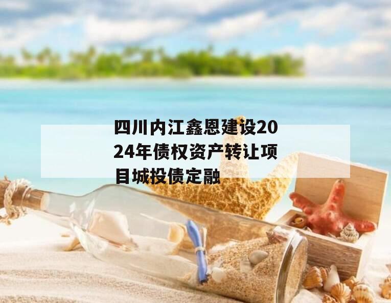 四川内江鑫恩建设2024年债权资产转让项目城投债定融