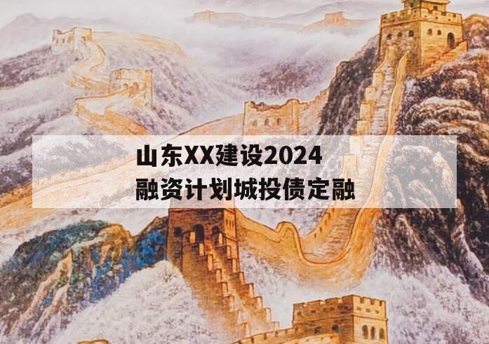 山东XX建设2024融资计划城投债定融