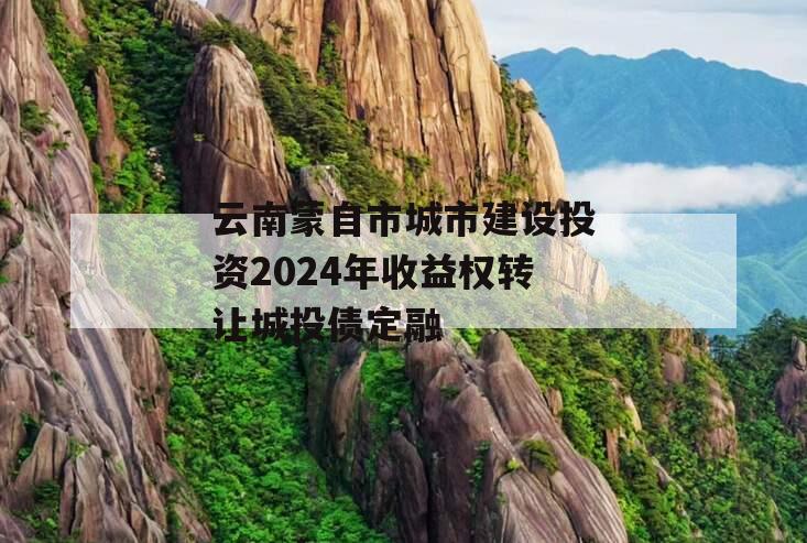 云南蒙自市城市建设投资2024年收益权转让城投债定融