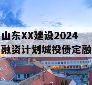 山东XX建设2024融资计划城投债定融