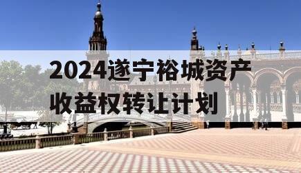 2024遂宁裕城资产收益权转让计划