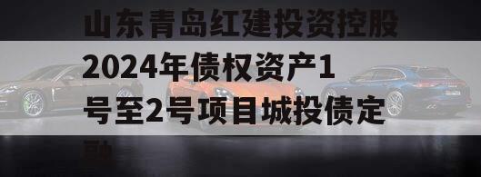 山东青岛红建投资控股2024年债权资产1号至2号项目城投债定融