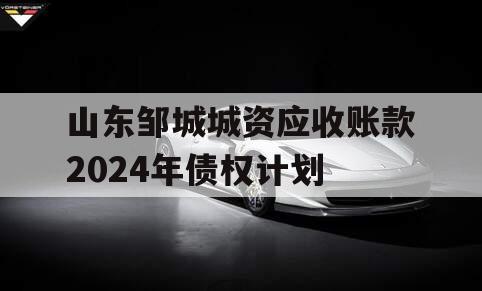 山东邹城城资应收账款2024年债权计划