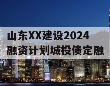 山东XX建设2024融资计划城投债定融