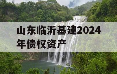 山东临沂基建2024年债权资产