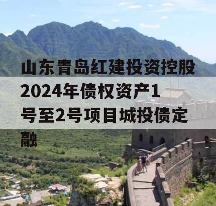 山东青岛红建投资控股2024年债权资产1号至2号项目城投债定融