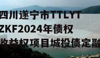 四川遂宁市TTLYTZKF2024年债权收益权项目城投债定融