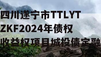 四川遂宁市TTLYTZKF2024年债权收益权项目城投债定融