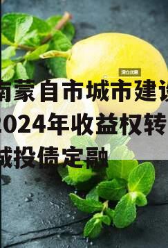 云南蒙自市城市建设投资2024年收益权转让城投债定融