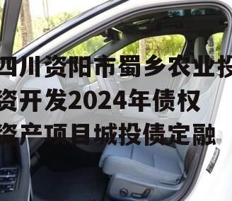 四川资阳市蜀乡农业投资开发2024年债权资产项目城投债定融