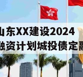 山东XX建设2024融资计划城投债定融