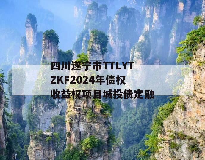 四川遂宁市TTLYTZKF2024年债权收益权项目城投债定融