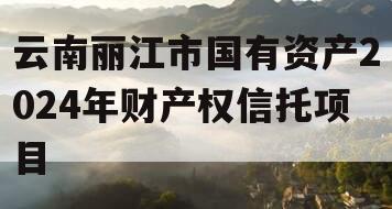 云南丽江市国有资产2024年财产权信托项目