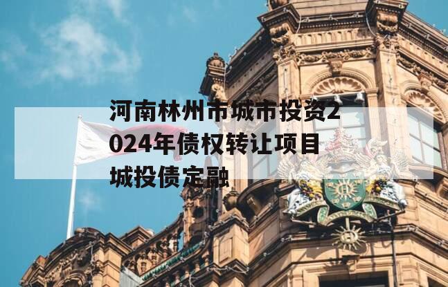 河南林州市城市投资2024年债权转让项目城投债定融