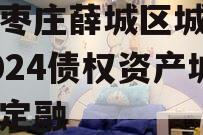 山东枣庄薛城区城市建设2024债权资产城投债定融