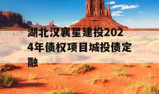 湖北汉襄星建投2024年债权项目城投债定融