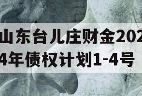 山东台儿庄财金2024年债权计划1-4号