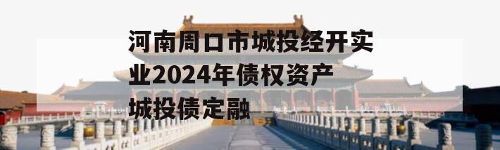 河南周口市城投经开实业2024年债权资产城投债定融