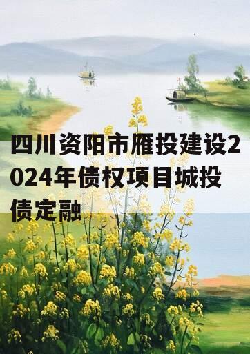 四川资阳市雁投建设2024年债权项目城投债定融