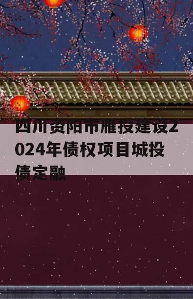 四川资阳市雁投建设2024年债权项目城投债定融