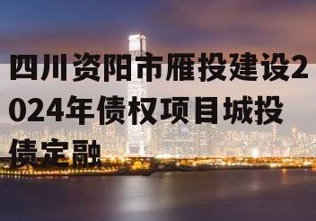 四川资阳市雁投建设2024年债权项目城投债定融